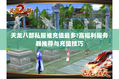 天龙八部私服谁充值最多?高福利服务器推荐与充值技巧