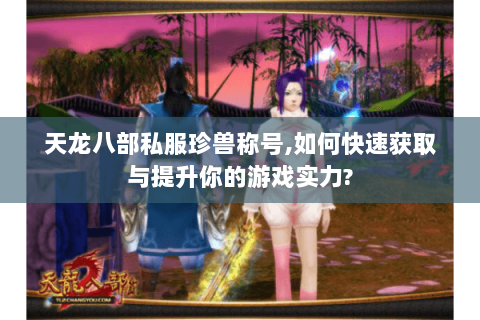 天龙八部私服珍兽称号,如何快速获取与提升你的游戏实力? 天龙八部私服珍兽称号,如何快速获取与提升你的游戏实力?