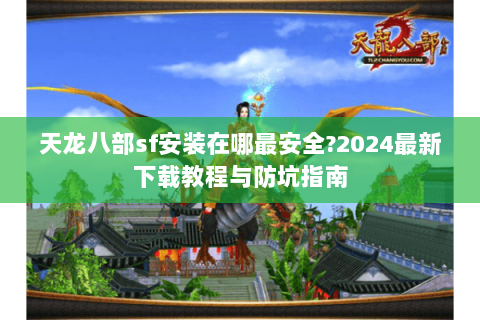 天龙八部sf安装在哪最安全?2024最新下载教程与防坑指南 天龙八部sf安装在哪最安全?2024最新下载教程与防坑指南