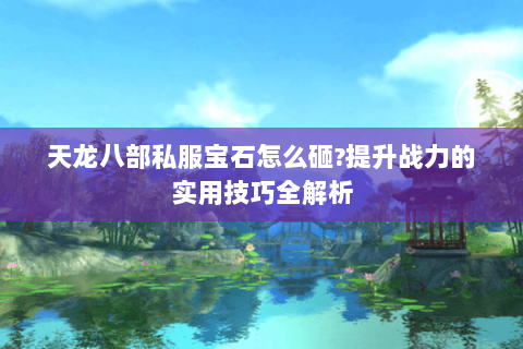 天龙八部私服宝石怎么砸?提升战力的实用技巧全解析 天龙八部私服宝石怎么砸?提升战力的实用技巧全解析