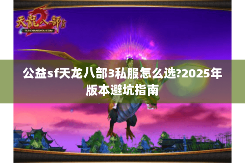 公益sf天龙八部3私服怎么选?2025年版本避坑指南