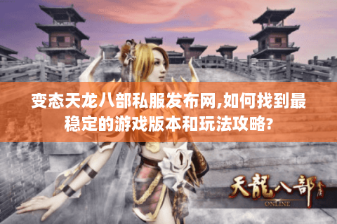变态天龙八部私服发布网,如何找到最稳定的游戏版本和玩法攻略?