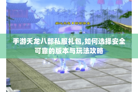 手游天龙八部私服礼包,如何选择安全可靠的版本与玩法攻略 手游天龙八部私服礼包,如何选择安全可靠的版本与玩法攻略