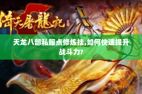 天龙八部私服点修炼挂,如何快速提升战斗力?