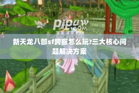 新天龙八部sf跨服怎么玩?三大核心问题解决方案 新天龙八部sf跨服怎么玩?三大核心问题解决方案