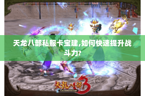 天龙八部私服卡宝建,如何快速提升战斗力? 天龙八部私服卡宝建,如何快速提升战斗力?