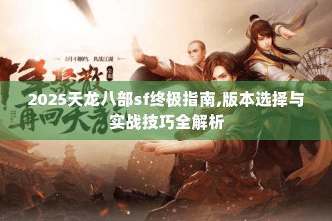 2025天龙八部sf终极指南,版本选择与实战技巧全解析 2025天龙八部sf终极指南,版本选择与实战技巧全解析