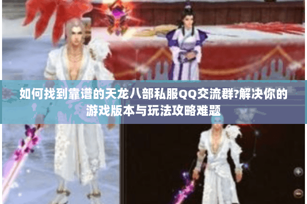 如何找到靠谱的天龙八部私服QQ交流群?解决你的游戏版本与玩法攻略难题 如何找到靠谱的天龙八部私服QQ交流群?解决你的游戏版本与玩法攻略难题