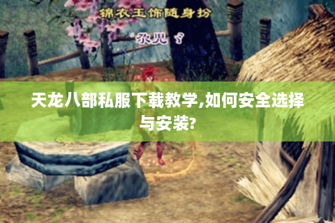 天龙八部私服下载教学,如何安全选择与安装? 天龙八部私服下载教学,如何安全选择与安装?