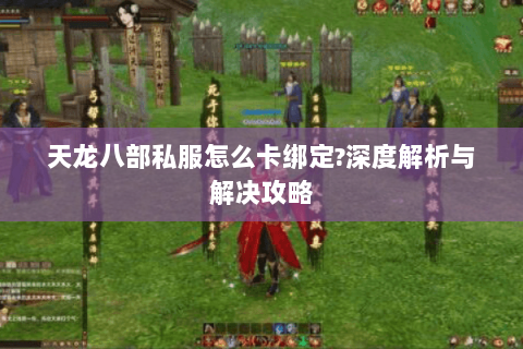 天龙八部私服怎么卡绑定?深度解析与解决攻略 天龙八部私服怎么卡绑定?深度解析与解决攻略