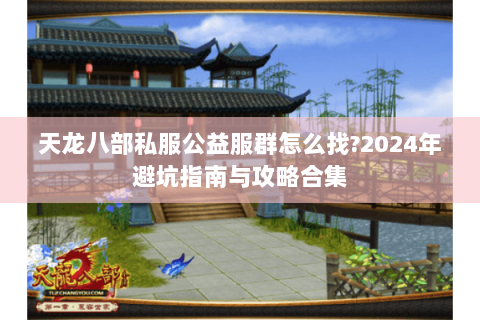 天龙八部私服公益服群怎么找?2024年避坑指南与攻略合集 天龙八部私服公益服群怎么找?2024年避坑指南与攻略合集