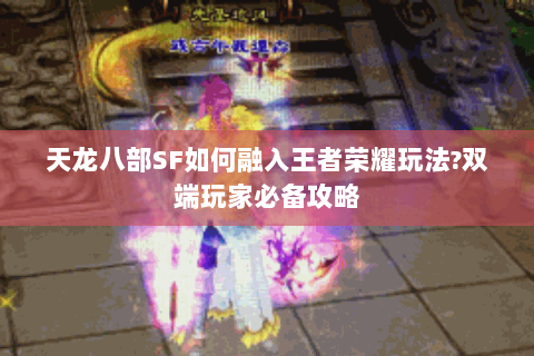 天龙八部SF如何融入王者荣耀玩法?双端玩家必备攻略 天龙八部SF如何融入王者荣耀玩法?双端玩家必备攻略