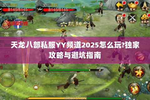 天龙八部私服YY频道2025怎么玩?独家攻略与避坑指南 天龙八部私服YY频道2025怎么玩?独家攻略与避坑指南