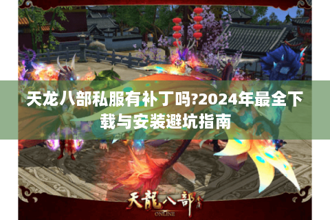 天龙八部私服有补丁吗?2024年最全下载与安装避坑指南 天龙八部私服有补丁吗?2024年最全下载与安装避坑指南
