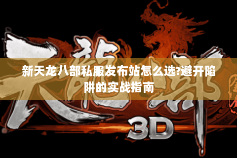 新天龙八部私服发布站怎么选?避开陷阱的实战指南 新天龙八部私服发布站怎么选?避开陷阱的实战指南