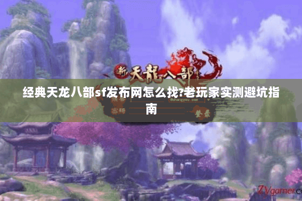 经典天龙八部sf发布网怎么找?老玩家实测避坑指南 经典天龙八部sf发布网怎么找?老玩家实测避坑指南