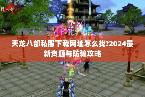 天龙八部私服下载网址怎么找?2024最新资源与防骗攻略 天龙八部私服下载网址怎么找?2024最新资源与防骗攻略