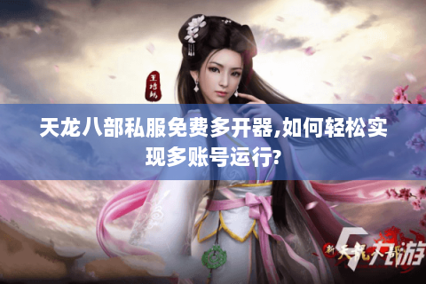 天龙八部私服免费多开器,如何轻松实现多账号运行? 天龙八部私服免费多开器,如何轻松实现多账号运行?