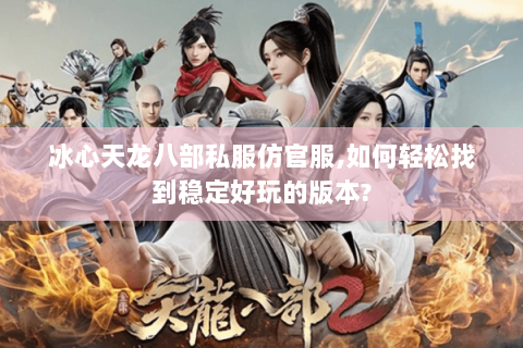 冰心天龙八部私服仿官服,如何轻松找到稳定好玩的版本? 冰心天龙八部私服仿官服,如何轻松找到稳定好玩的版本?