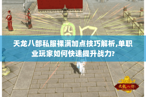 天龙八部私服裸满加点技巧解析,单职业玩家如何快速提升战力? 天龙八部私服裸满加点技巧解析,单职业玩家如何快速提升战力?