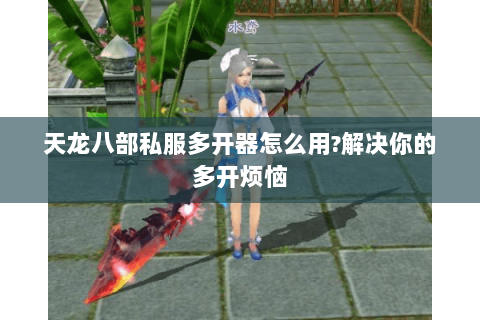 天龙八部私服多开器怎么用?解决你的多开烦恼 天龙八部私服多开器怎么用?解决你的多开烦恼