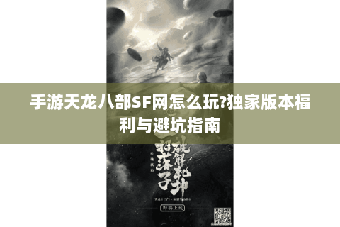 手游天龙八部SF网怎么玩?独家版本福利与避坑指南 手游天龙八部SF网怎么玩?独家版本福利与避坑指南