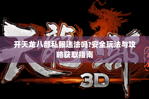 开天龙八部私服违法吗?安全玩法与攻略获取指南 开天龙八部私服违法吗?安全玩法与攻略获取指南