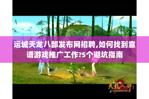 运城天龙八部发布网招聘,如何找到靠谱游戏推广工作?5个避坑指南 运城天龙八部发布网招聘,如何找到靠谱游戏推广工作?5个避坑指南