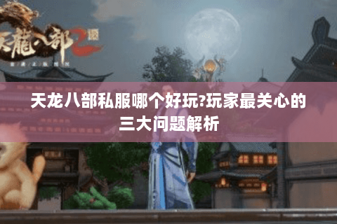 天龙八部私服哪个好玩?玩家最关心的三大问题解析