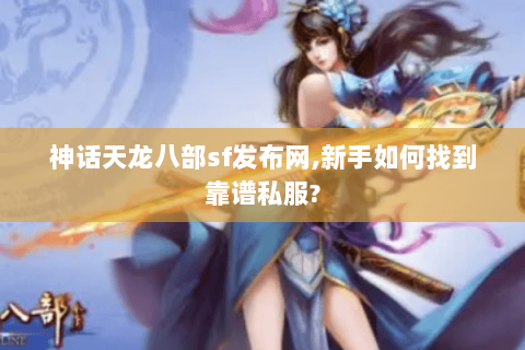 神话天龙八部sf发布网,新手如何找到靠谱私服? 神话天龙八部sf发布网,新手如何找到靠谱私服?