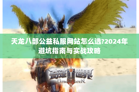 天龙八部公益私服网站怎么选?2024年避坑指南与实战攻略 天龙八部公益私服网站怎么选?2024年避坑指南与实战攻略