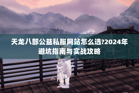 天龙八部公益私服网站怎么选?2024年避坑指南与实战攻略 天龙八部公益私服网站怎么选?2024年避坑指南与实战攻略
