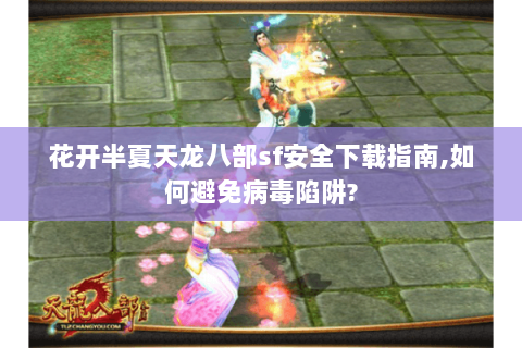 花开半夏天龙八部sf安全下载指南,如何避免病毒陷阱? 花开半夏天龙八部sf安全下载指南,如何避免病毒陷阱?