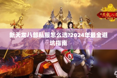 新天龙八部私服怎么选?2024年最全避坑指南 新天龙八部私服怎么选?2024年最全避坑指南