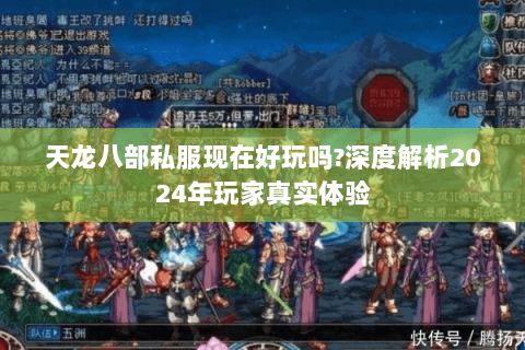 天龙八部私服现在好玩吗?深度解析2024年玩家真实体验 天龙八部私服现在好玩吗?深度解析2024年玩家真实体验