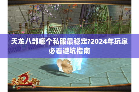 天龙八部哪个私服最稳定?2024年玩家必看避坑指南 天龙八部哪个私服最稳定?2024年玩家必看避坑指南