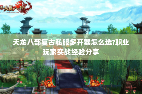 天龙八部复古私服多开器怎么选?职业玩家实战经验分享 天龙八部复古私服多开器怎么选?职业玩家实战经验分享