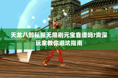 天龙八部私服无限刷元宝靠谱吗?资深玩家教你避坑指南 天龙八部私服无限刷元宝靠谱吗?资深玩家教你避坑指南