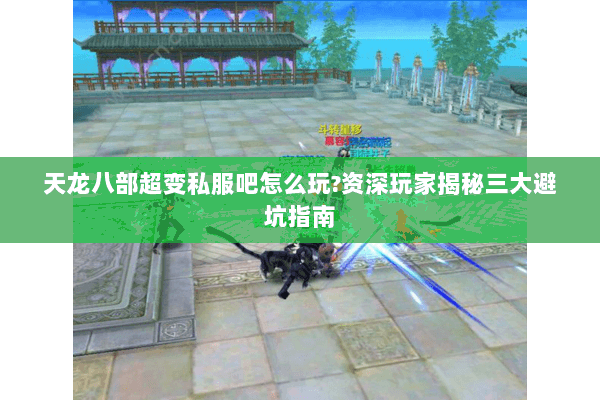 天龙八部超变私服吧怎么玩?资深玩家揭秘三大避坑指南 天龙八部超变私服吧怎么玩?资深玩家揭秘三大避坑指南