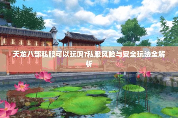 天龙八部私服可以玩吗?私服风险与安全玩法全解析 天龙八部私服可以玩吗?私服风险与安全玩法全解析