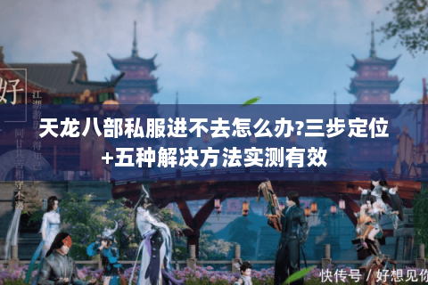 天龙八部私服进不去怎么办?三步定位+五种解决方法实测有效 天龙八部私服进不去怎么办?三步定位+五种解决方法实测有效