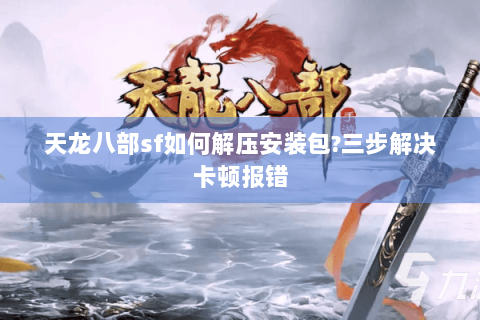 天龙八部sf如何解压安装包?三步解决卡顿报错 天龙八部sf如何解压安装包?三步解决卡顿报错
