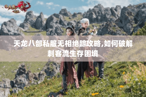 天龙八部私服无相绝踪攻略,如何破解刺客流生存困境 天龙八部私服无相绝踪攻略,如何破解刺客流生存困境