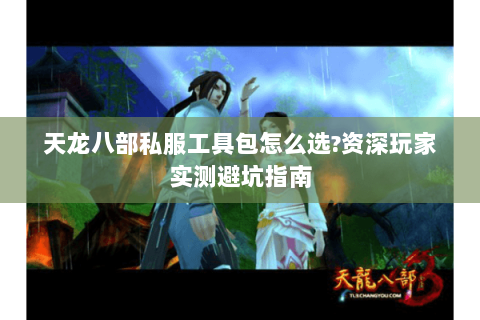 天龙八部私服工具包怎么选?资深玩家实测避坑指南 天龙八部私服工具包怎么选?资深玩家实测避坑指南