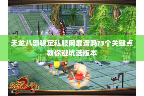 天龙八部稳定私服网靠谱吗?3个关键点教你避坑选版本 天龙八部稳定私服网靠谱吗?3个关键点教你避坑选版本