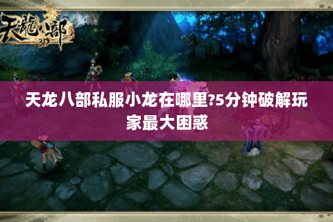 天龙八部私服小龙在哪里?5分钟破解玩家最大困惑 天龙八部私服小龙在哪里?5分钟破解玩家最大困惑