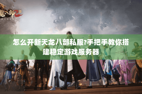 怎么开新天龙八部私服?手把手教你搭建稳定游戏服务器 怎么开新天龙八部私服?手把手教你搭建稳定游戏服务器