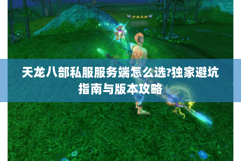 天龙八部私服服务端怎么选?独家避坑指南与版本攻略