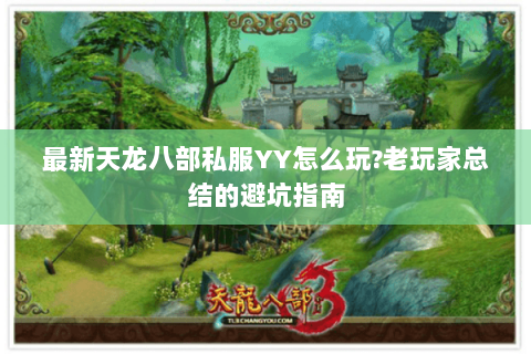 最新天龙八部私服YY怎么玩?老玩家总结的避坑指南 最新天龙八部私服YY怎么玩?老玩家总结的避坑指南