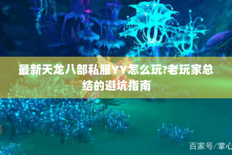最新天龙八部私服YY怎么玩?老玩家总结的避坑指南 最新天龙八部私服YY怎么玩?老玩家总结的避坑指南